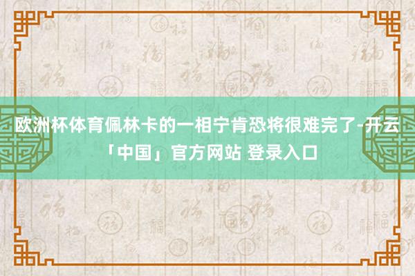 欧洲杯体育佩林卡的一相宁肯恐将很难完了-开云「中国」官方网站 登录入口