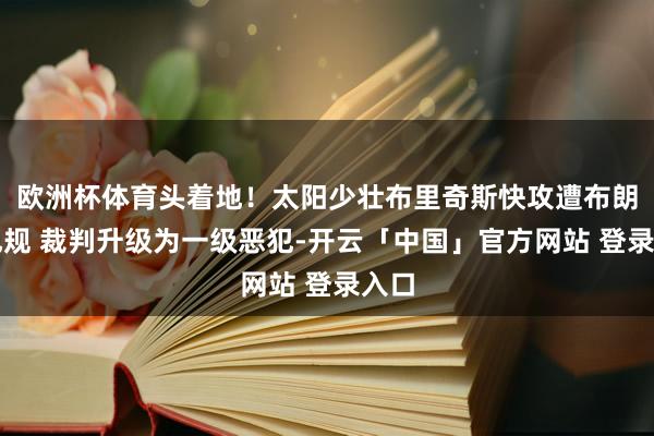 欧洲杯体育头着地！太阳少壮布里奇斯快攻遭布朗尼犯规 裁判升级为一级恶犯-开云「中国」官方网站 登录入口