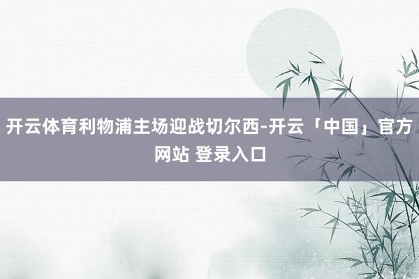 开云体育利物浦主场迎战切尔西-开云「中国」官方网站 登录入口