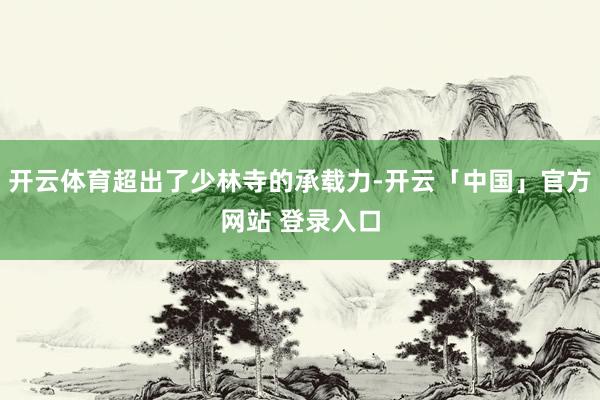 开云体育超出了少林寺的承载力-开云「中国」官方网站 登录入口