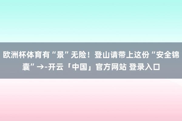 欧洲杯体育有“景”无险！登山请带上这份“安全锦囊”→-开云「中国」官方网站 登录入口