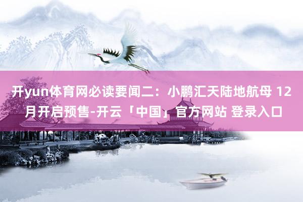 开yun体育网必读要闻二：小鹏汇天陆地航母 12 月开启预售-开云「中国」官方网站 登录入口