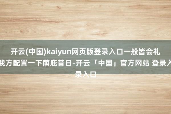 开云(中国)kaiyun网页版登录入口一般皆会礼聘我方配置一下荫庇昔日-开云「中国」官方网站 登录入口