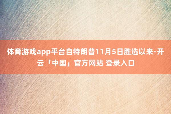 体育游戏app平台自特朗普11月5日胜选以来-开云「中国」官方网站 登录入口