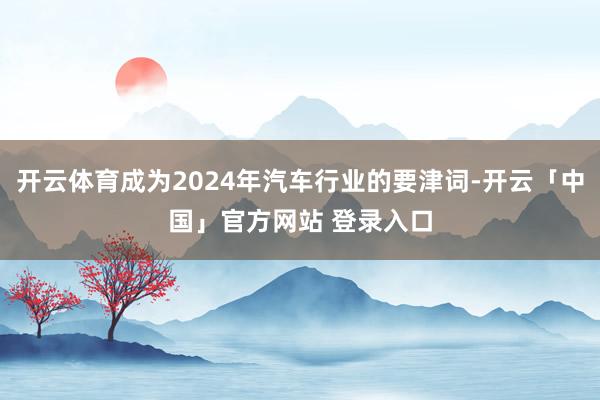 开云体育成为2024年汽车行业的要津词-开云「中国」官方网站 登录入口