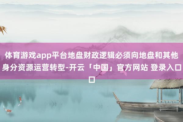 体育游戏app平台地盘财政逻辑必须向地盘和其他身分资源运营转型-开云「中国」官方网站 登录入口