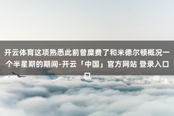 开云体育这项熟悉此前曾糜费了和米德尔顿概况一个半星期的期间-开云「中国」官方网站 登录入口