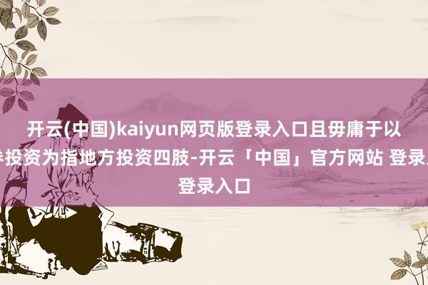 开云(中国)kaiyun网页版登录入口且毋庸于以证券投资为指地方投资四肢-开云「中国」官方网站 登录