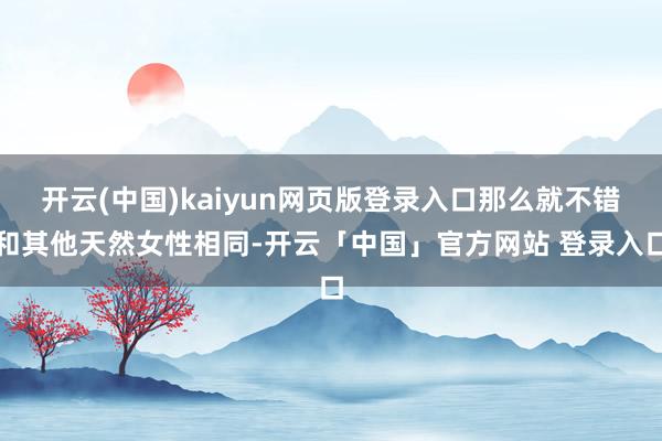 开云(中国)kaiyun网页版登录入口那么就不错和其他天然女性相同-开云「中国」官方网站 登录入口