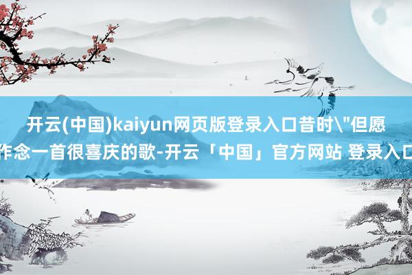 开云(中国)kaiyun网页版登录入口昔时＂但愿作念一首很喜庆的歌-开云「中国」官方网站 登录入口