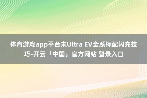 体育游戏app平台宋Ultra EV全系标配闪充技巧-开云「中国」官方网站 登录入口