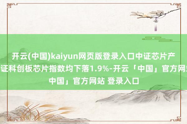 开云(中国)kaiyun网页版登录入口中证芯片产业指数、上证科创板芯片指数均下落1.9%-开云「中国