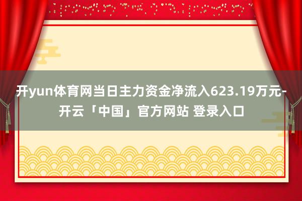 开yun体育网当日主力资金净流入623.19万元-开云「中国」官方网站 登录入口