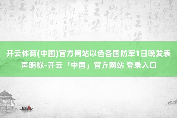开云体育(中国)官方网站以色各国防军1日晚发表声明称-开云「中国」官方网站 登录入口