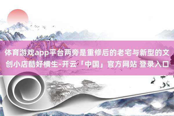 体育游戏app平台两旁是重修后的老宅与新型的文创小店酷好横生-开云「中国」官方网站 登录入口
