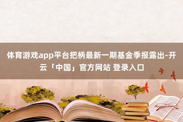 体育游戏app平台把柄最新一期基金季报露出-开云「中国」官方网站 登录入口