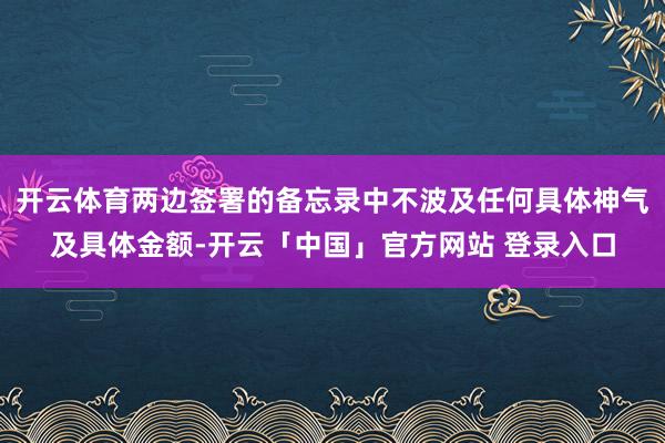 开云体育两边签署的备忘录中不波及任何具体神气及具体金额-开云「中国」官方网站 登录入口