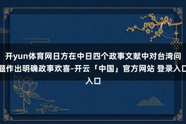 开yun体育网日方在中日四个政事文献中对台湾问题作出明确政事欢喜-开云「中国」官方网站 登录入口