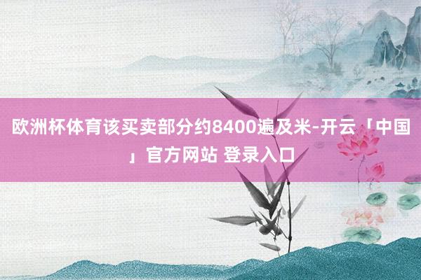 欧洲杯体育该买卖部分约8400遍及米-开云「中国」官方网站 登录入口