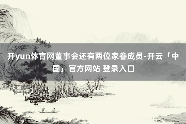 开yun体育网董事会还有两位家眷成员-开云「中国」官方网站 登录入口