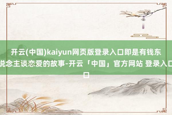 开云(中国)kaiyun网页版登录入口即是有钱东说念主谈恋爱的故事-开云「中国」官方网站 登录入口