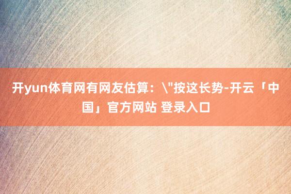 开yun体育网有网友估算：＂按这长势-开云「中国」官方网站 登录入口