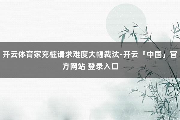 开云体育家充桩请求难度大幅裁汰-开云「中国」官方网站 登录入口