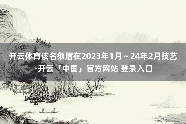 开云体育该名须眉在2023年1月～24年2月技艺-开云「中国」官方网站 登录入口