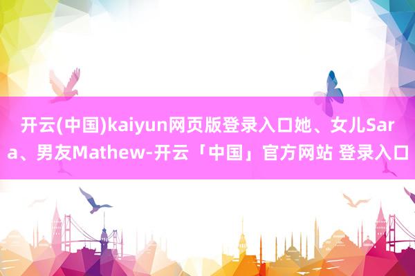 开云(中国)kaiyun网页版登录入口她、女儿Sara、男友Mathew-开云「中国」官方网站 登录入口