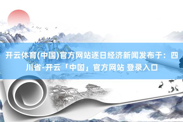 开云体育(中国)官方网站逐日经济新闻发布于：四川省-开云「中国」官方网站 登录入口