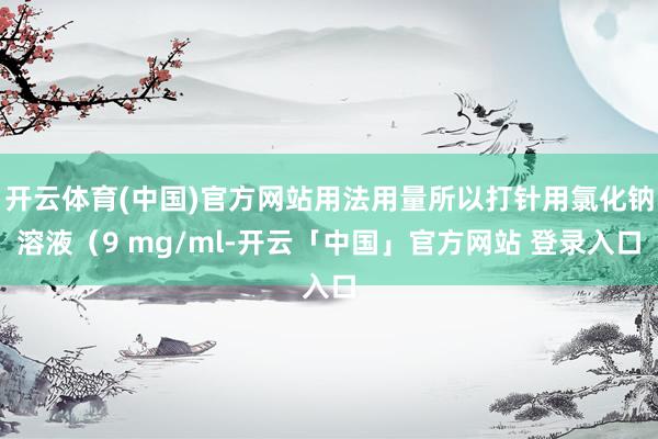 开云体育(中国)官方网站用法用量所以打针用氯化钠溶液(9 mg/ml-开云「中国」官方网站 登录入口