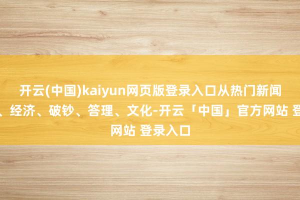 开云(中国)kaiyun网页版登录入口从热门新闻、社会、经济、破钞、答理、文化-开云「中国」官方网站 登录入口