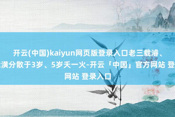 开云(中国)kaiyun网页版登录入口老三载濬、老四载潢分散于3岁、5岁夭一火-开云「中国」官方网站