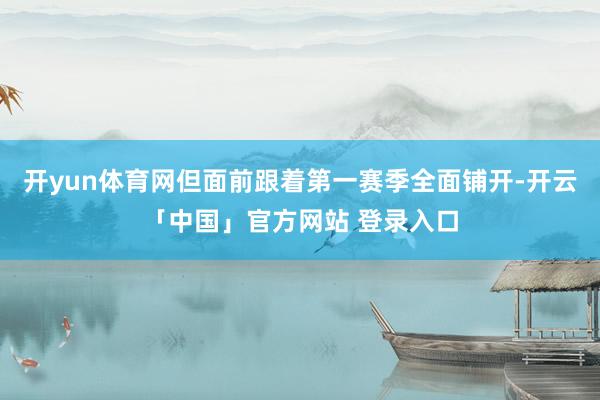 开yun体育网但面前跟着第一赛季全面铺开-开云「中国」官方网站 登录入口