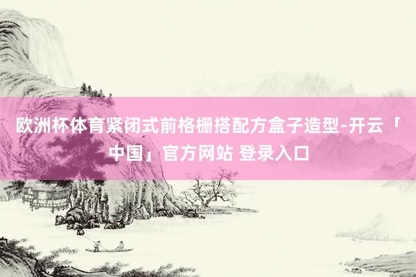 欧洲杯体育紧闭式前格栅搭配方盒子造型-开云「中国」官方网站 登录入口