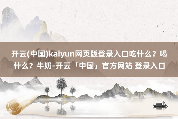 开云(中国)kaiyun网页版登录入口吃什么？喝什么？牛奶-开云「中国」官方网站 登录入口