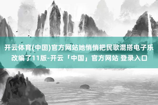 开云体育(中国)官方网站她悄悄把民歌混搭电子乐改编了11版-开云「中国」官方网站 登录入口